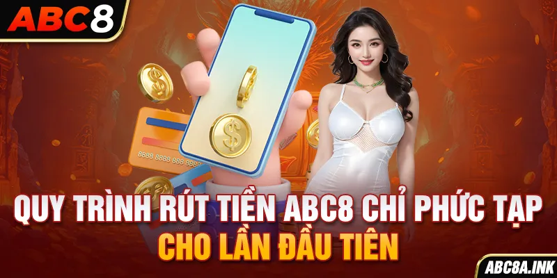 Quy trình rút tiền ABC8 chỉ phức tạp cho lần đầu tiên