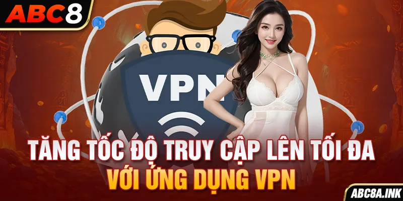 Tăng tốc độ truy cập lên tối đa với ứng dụng VPN