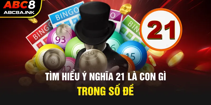 Tìm hiểu ý nghĩa 21 là con gì trong số đề